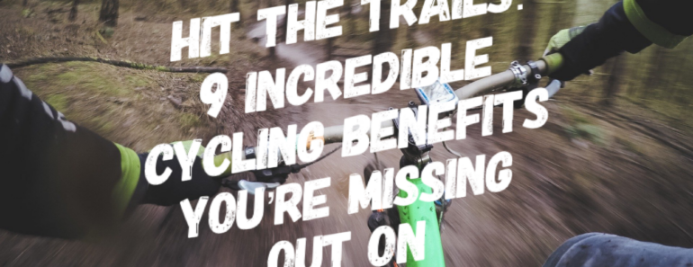 Hit the Trails: 9 Incredible Cycling Benefits You're Missing Out On